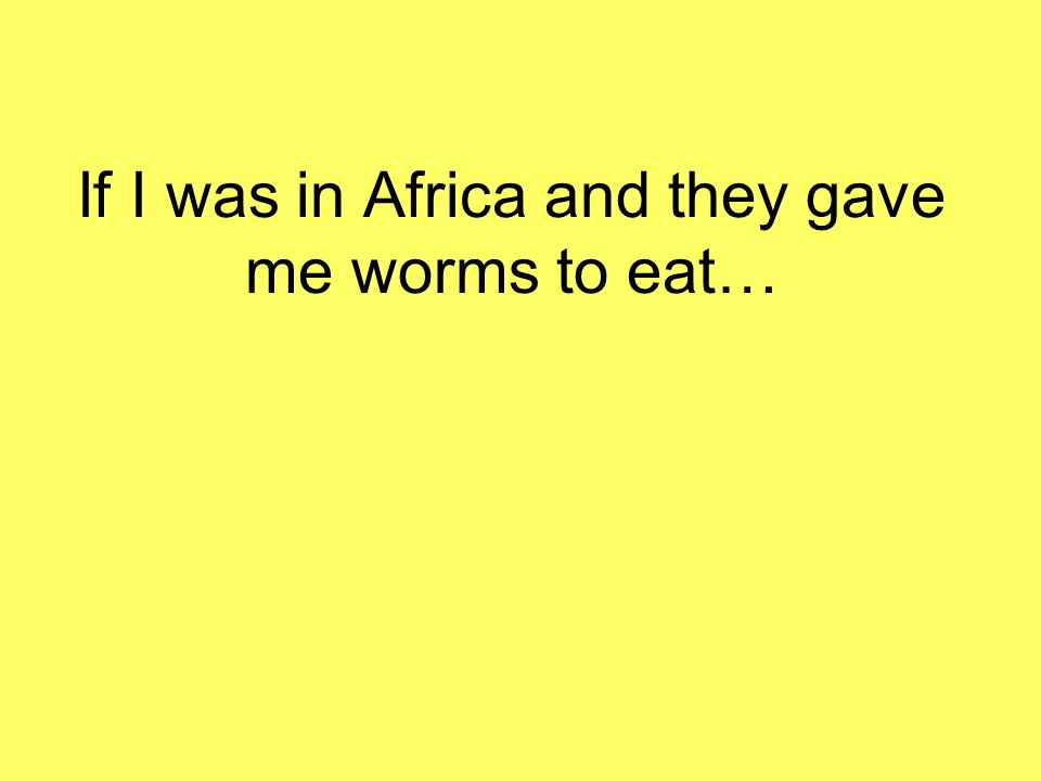 If I was in Africa and they gave me worms to eat…