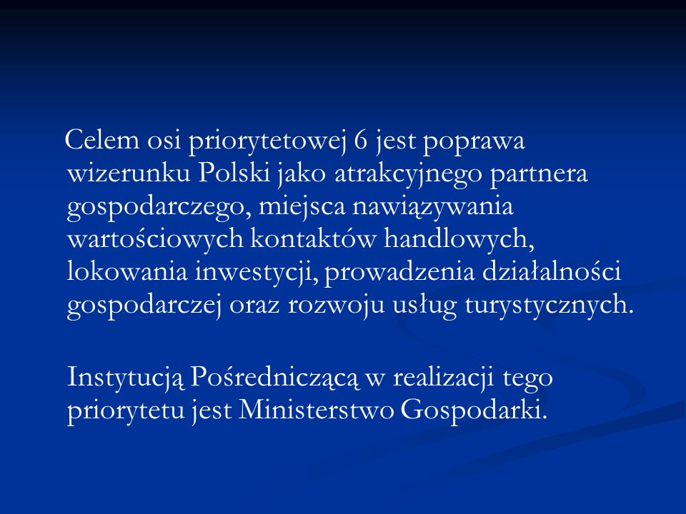 Celem osi priorytetowej 6 jest poprawa wizerunku Polski jako atrakcyjnego partnera gospodarczego, miejsca nawiązywania wartościowych kontaktów handlowych, lokowania inwestycji, prowadzenia działalności gospodarczej oraz rozwoju usług turystycznych.