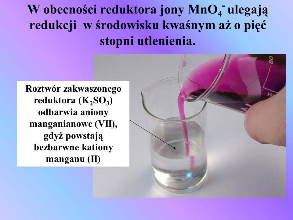 W obecności reduktora jony MnO4- ulegają redukcji w środowisku kwaśnym aż o pięć stopni utlenienia.