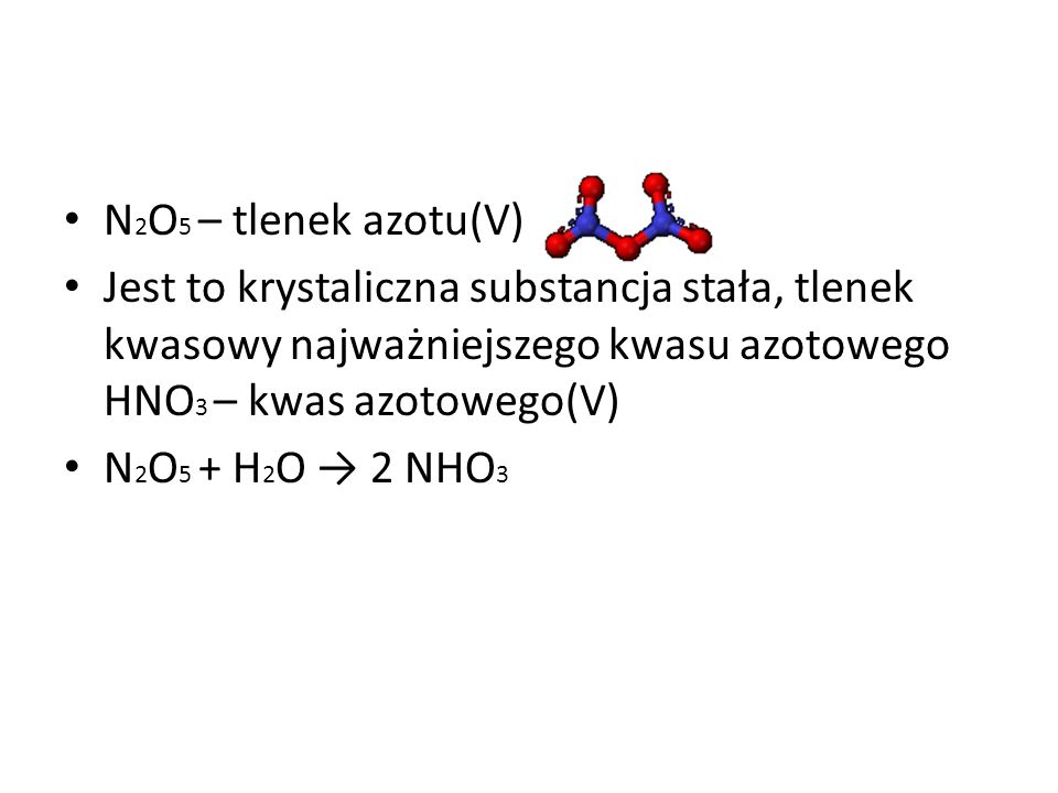 N2O5 – tlenek azotu(V) Jest to krystaliczna substancja stała, tlenek kwasowy najważniejszego kwasu azotowego HNO3 – kwas azotowego(V)