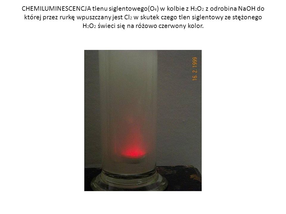 CHEMILUMINESCENCJA tlenu siglentowego(O4) w kolbie z H2O2 z odrobina NaOH do której przez rurkę wpuszczany jest Cl2 w skutek czego tlen siglentowy ze stężonego H2O2 świeci się na różowo czerwony kolor.