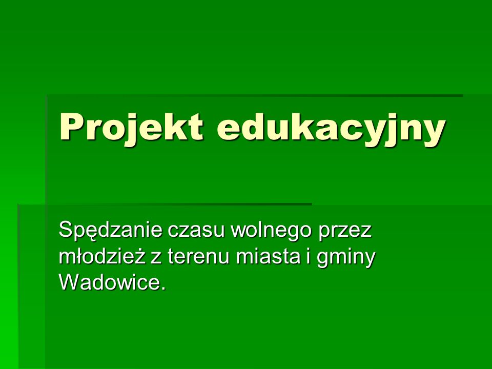 Projekt edukacyjny Spędzanie czasu wolnego przez młodzież z terenu miasta i gminy Wadowice.