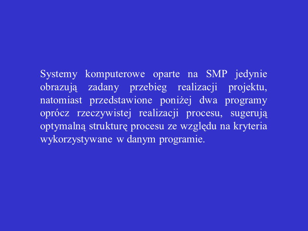 Systemy komputerowe oparte na SMP jedynie obrazują zadany przebieg realizacji projektu, natomiast przedstawione poniżej dwa programy oprócz rzeczywistej realizacji procesu, sugerują optymalną strukturę procesu ze względu na kryteria wykorzystywane w danym programie.