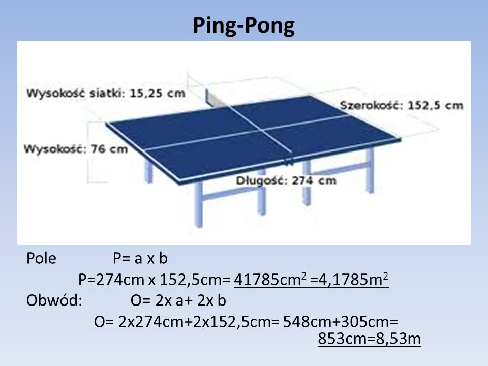 Ping-Pong Pole P= a x b P=274cm x 152,5cm= 41785cm2 =4,1785m2 Obwód: O= 2x a+ 2x b O= 2x274cm+2x152,5cm= 548cm+305cm= 853cm=8,53m