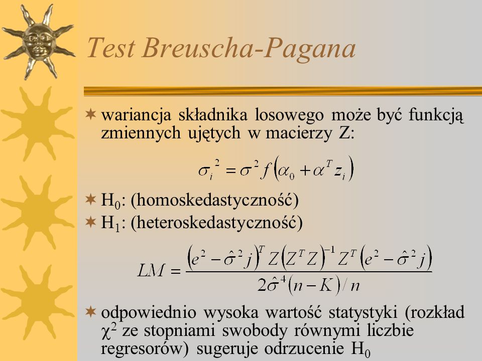 Test Breuscha-Pagana wariancja składnika losowego może być funkcją zmiennych ujętych w macierzy Z: H0: (homoskedastyczność)