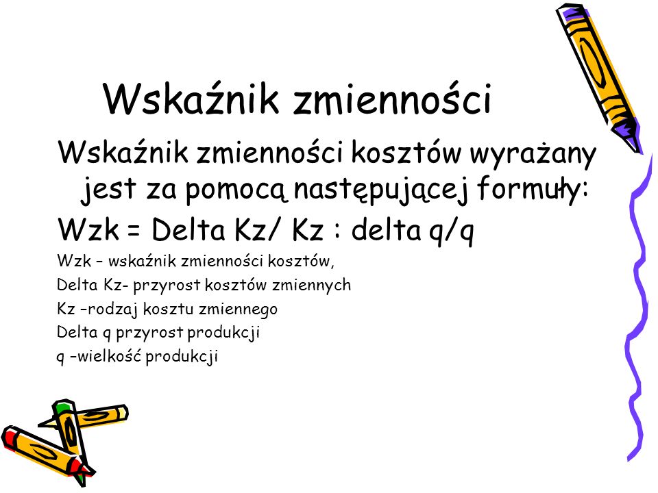 Wskaźnik zmienności Wskaźnik zmienności kosztów wyrażany jest za pomocą następującej formuły: Wzk = Delta Kz/ Kz : delta q/q.