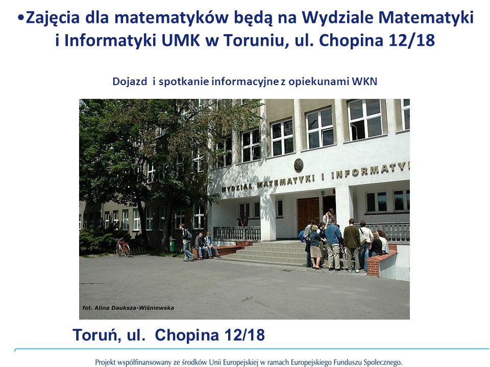 Zajęcia dla matematyków będą na Wydziale Matematyki i Informatyki UMK w Toruniu, ul. Chopina 12/18 Dojazd i spotkanie informacyjne z opiekunami WKN