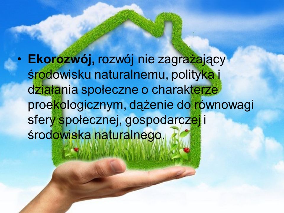 Ekorozwój, rozwój nie zagrażający środowisku naturalnemu, polityka i działania społeczne o charakterze proekologicznym, dążenie do równowagi sfery społecznej, gospodarczej i środowiska naturalnego.