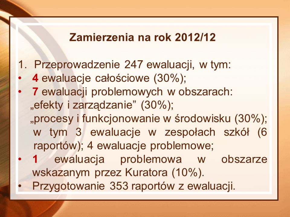 Zamierzenia na rok 2012/12 Przeprowadzenie 247 ewaluacji, w tym: 4 ewaluacje całościowe (30%); 7 ewaluacji problemowych w obszarach: