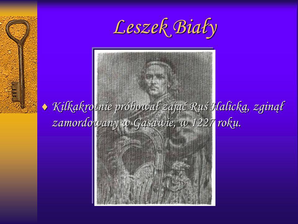 Leszek Biały Kilkakrotnie próbował zająć Ruś Halicką, zginął zamordowany w Gąsawie, w 1227 roku.