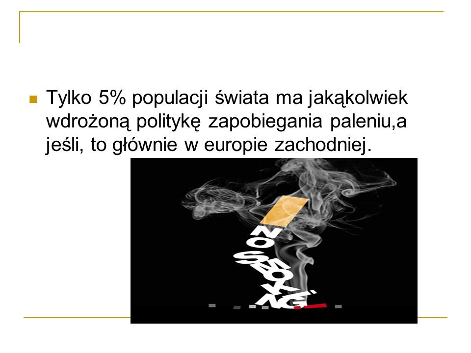 Tylko 5% populacji świata ma jakąkolwiek wdrożoną politykę zapobiegania paleniu,a jeśli, to głównie w europie zachodniej.