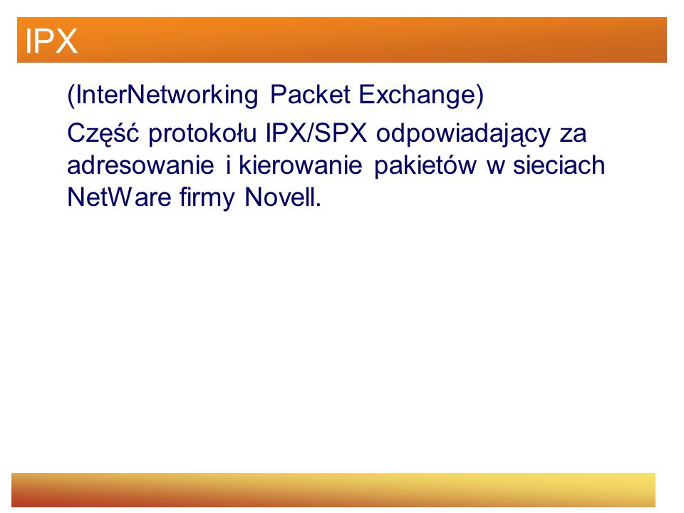 IPX (InterNetworking Packet Exchange) Część protokołu IPX/SPX odpowiadający za adresowanie i kierowanie pakietów w sieciach NetWare firmy Novell.