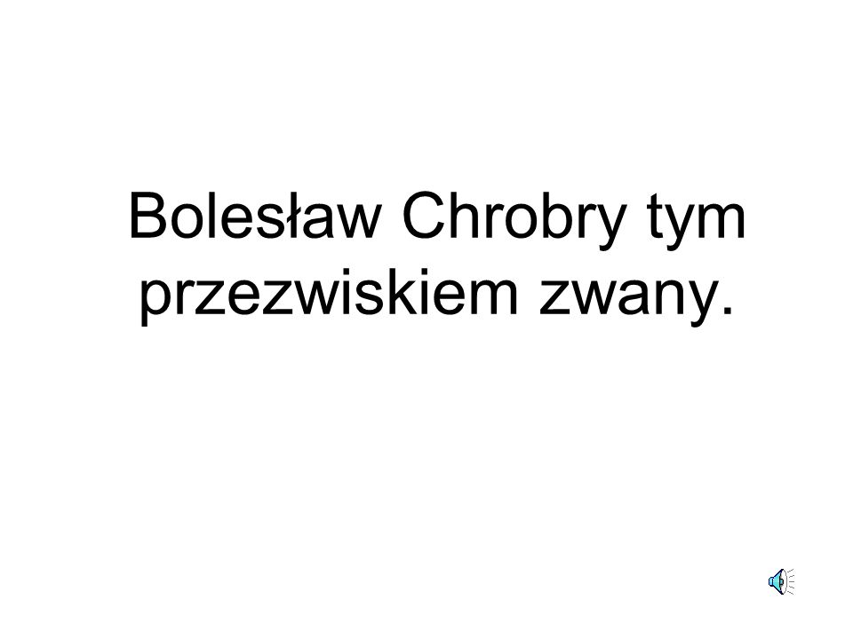 Bolesław Chrobry tym przezwiskiem zwany.