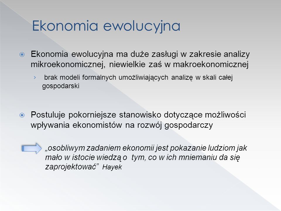 Ekonomia ewolucyjna Ekonomia ewolucyjna ma duże zasługi w zakresie analizy mikroekonomicznej, niewielkie zaś w makroekonomicznej.