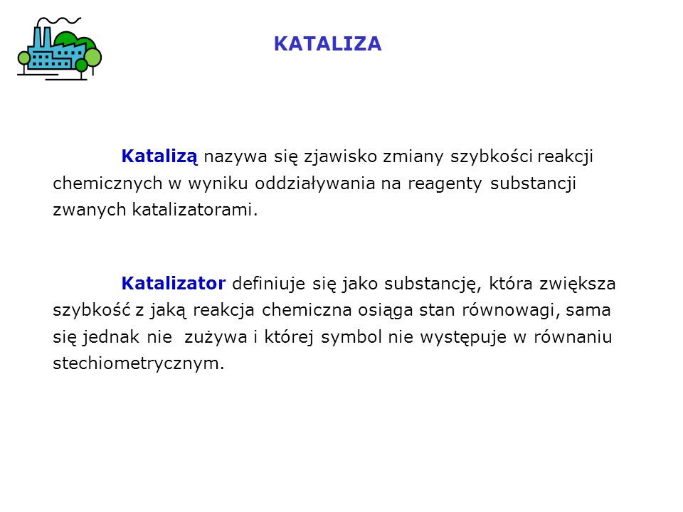 KATALIZA Katalizą nazywa się zjawisko zmiany szybkości reakcji chemicznych w wyniku oddziaływania na reagenty substancji zwanych katalizatorami.