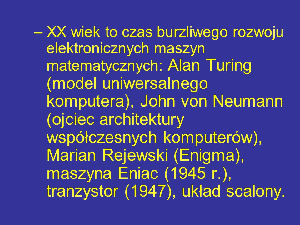 – XX wiek to czas burzliwego rozwoju elektronicznych maszyn matematycznych: Alan Turing (model uniwersalnego komputera), John von Neumann (ojciec architektury współczesnych komputerów), Marian Rejewski (Enigma), maszyna Eniac (1945 r.), tranzystor (1947), układ scalony.