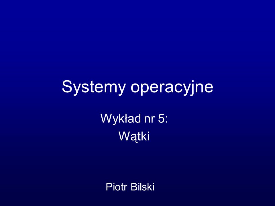 Systemy operacyjne Wykład nr 5: Wątki Piotr Bilski