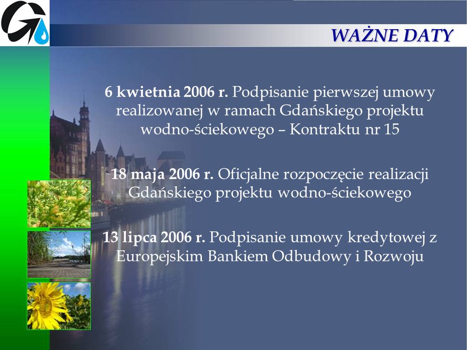 WAŻNE DATY 6 kwietnia 2006 r. Podpisanie pierwszej umowy realizowanej w ramach Gdańskiego projektu wodno-ściekowego – Kontraktu nr 15.