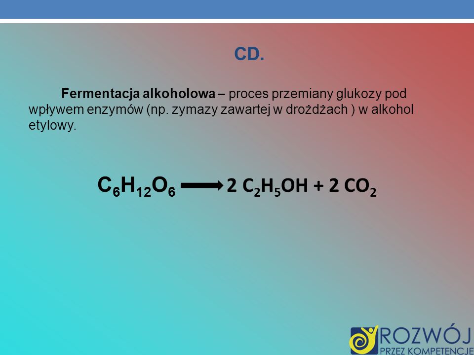 CD. Fermentacja alkoholowa – proces przemiany glukozy pod wpływem enzymów (np. zymazy zawartej w drożdżach ) w alkohol etylowy.