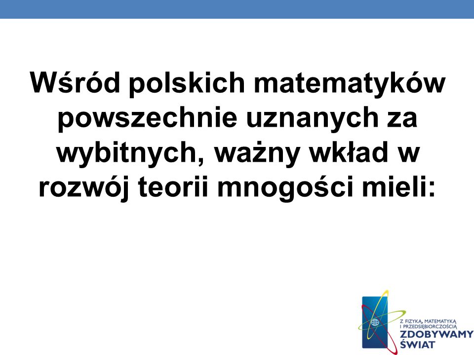 Wśród polskich matematyków powszechnie uznanych za wybitnych, ważny wkład w rozwój teorii mnogości mieli:
