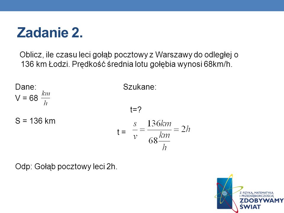 Zadanie 2. Oblicz, ile czasu leci gołąb pocztowy z Warszawy do odległej o 136 km Łodzi. Prędkość średnia lotu gołębia wynosi 68km/h.