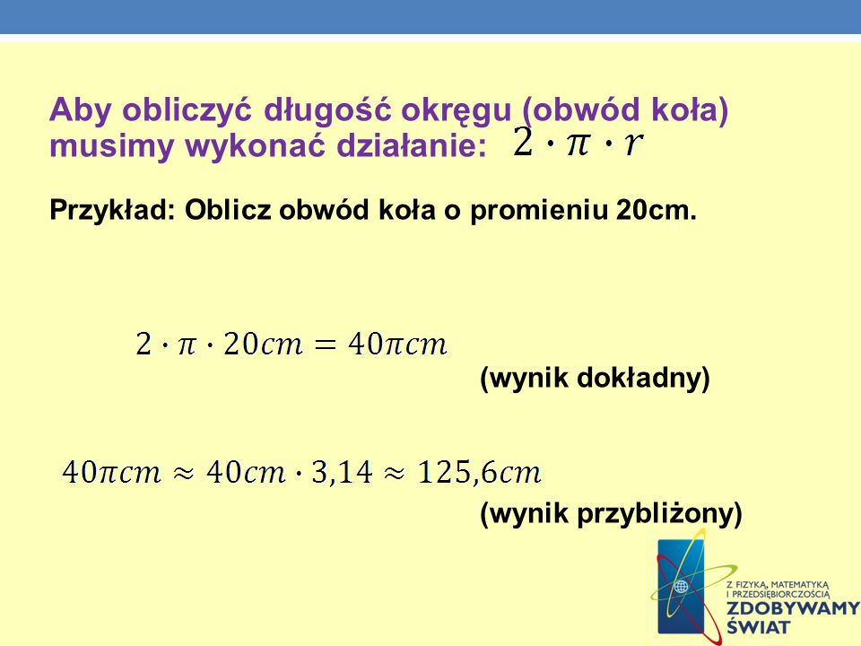 Aby obliczyć długość okręgu (obwód koła) musimy wykonać działanie: Przykład: Oblicz obwód koła o promieniu 20cm.
