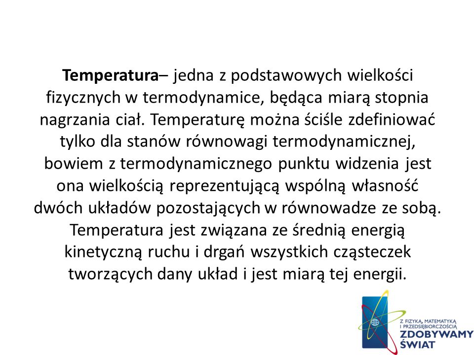 Temperatura– jedna z podstawowych wielkości fizycznych w termodynamice, będąca miarą stopnia nagrzania ciał.
