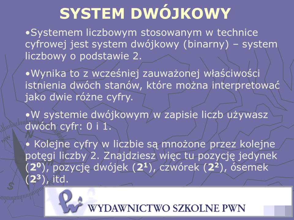 SYSTEM DWÓJKOWY Systemem liczbowym stosowanym w technice cyfrowej jest system dwójkowy (binarny) – system liczbowy o podstawie 2.