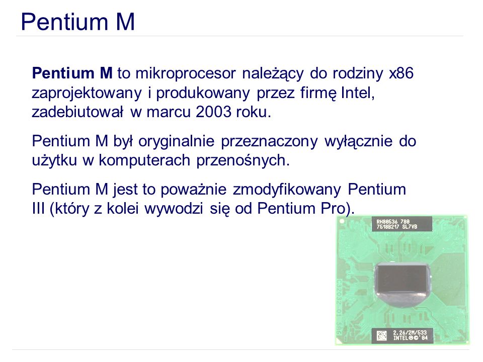 Pentium M Pentium M to mikroprocesor należący do rodziny x86 zaprojektowany i produkowany przez firmę Intel, zadebiutował w marcu 2003 roku.