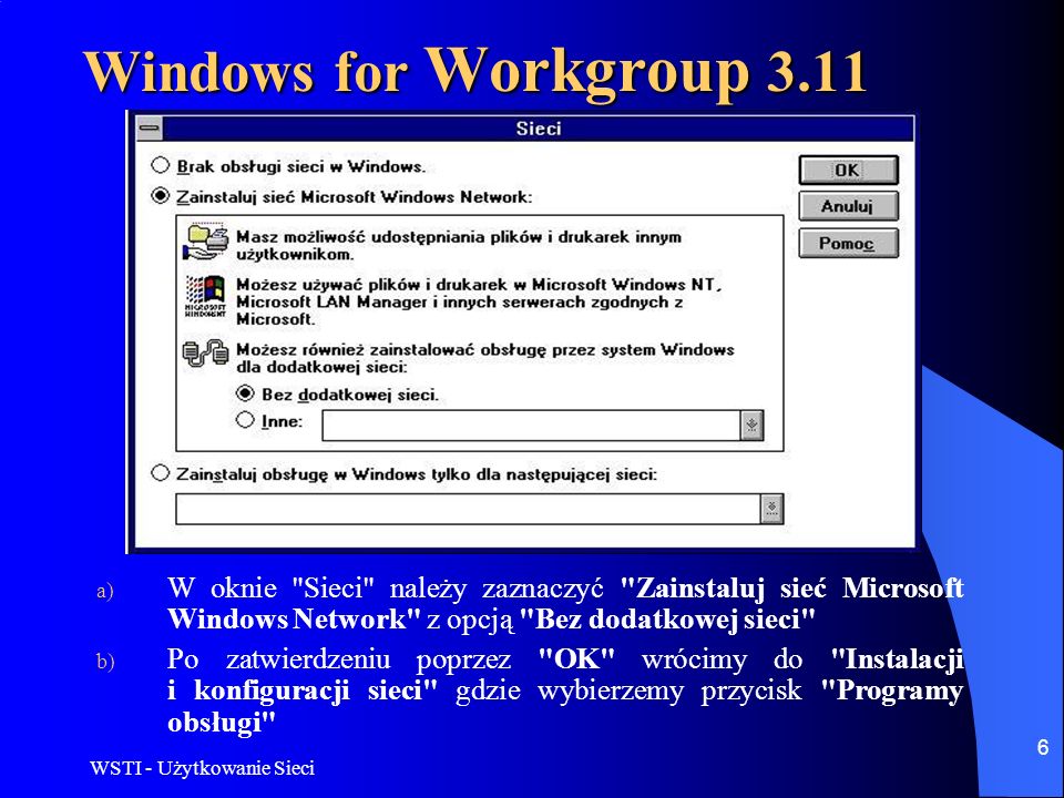 Windows for Workgroup 3.11 W oknie Sieci należy zaznaczyć Zainstaluj sieć Microsoft Windows Network z opcją Bez dodatkowej sieci