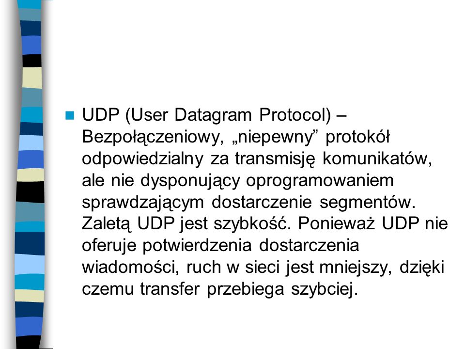 UDP (User Datagram Protocol) – Bezpołączeniowy, „niepewny protokół odpowiedzialny za transmisję komunikatów, ale nie dysponujący oprogramowaniem sprawdzającym dostarczenie segmentów.