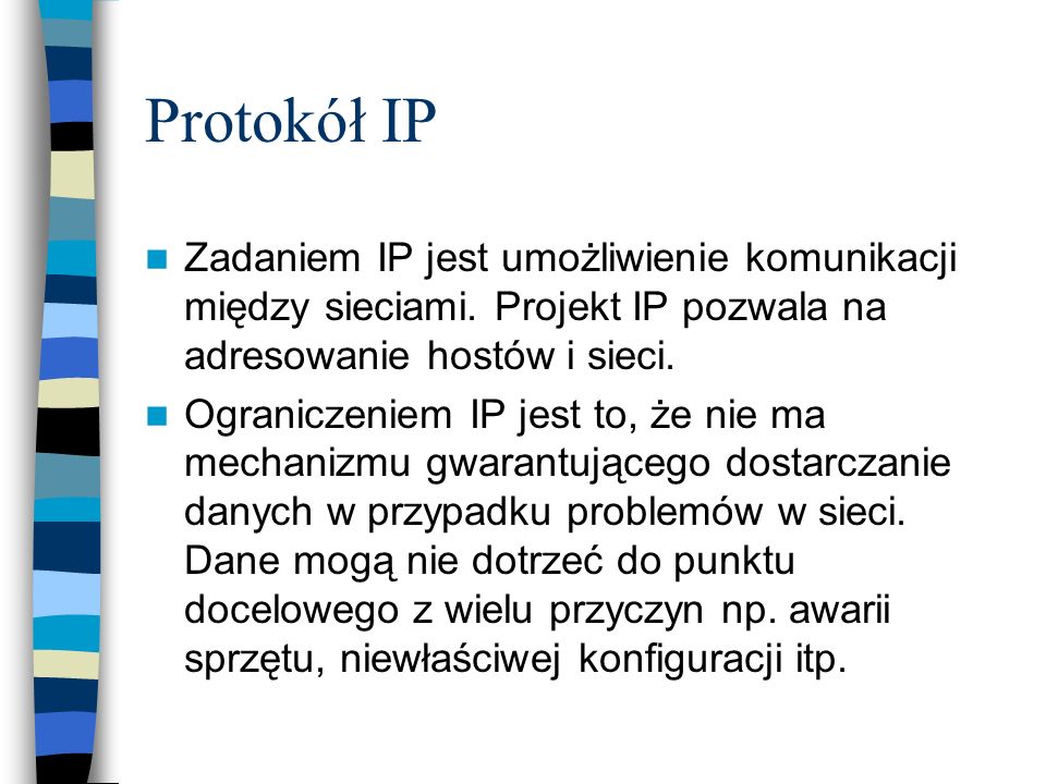 Protokół IP Zadaniem IP jest umożliwienie komunikacji między sieciami. Projekt IP pozwala na adresowanie hostów i sieci.