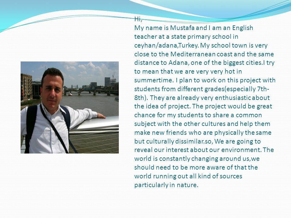 Hi, My name is Mustafa and I am an English teacher at a state primary school in ceyhan/adana,Turkey.