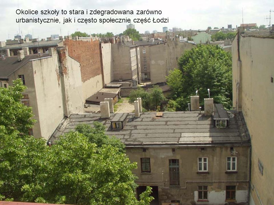 Okolice szkoły to stara i zdegradowana zarówno urbanistycznie, jak i często społecznie część Łodzi