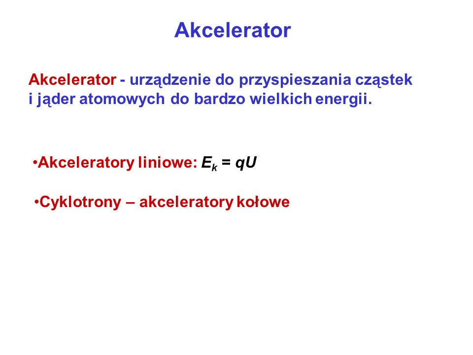 Akcelerator Akcelerator - urządzenie do przyspieszania cząstek i jąder atomowych do bardzo wielkich energii.