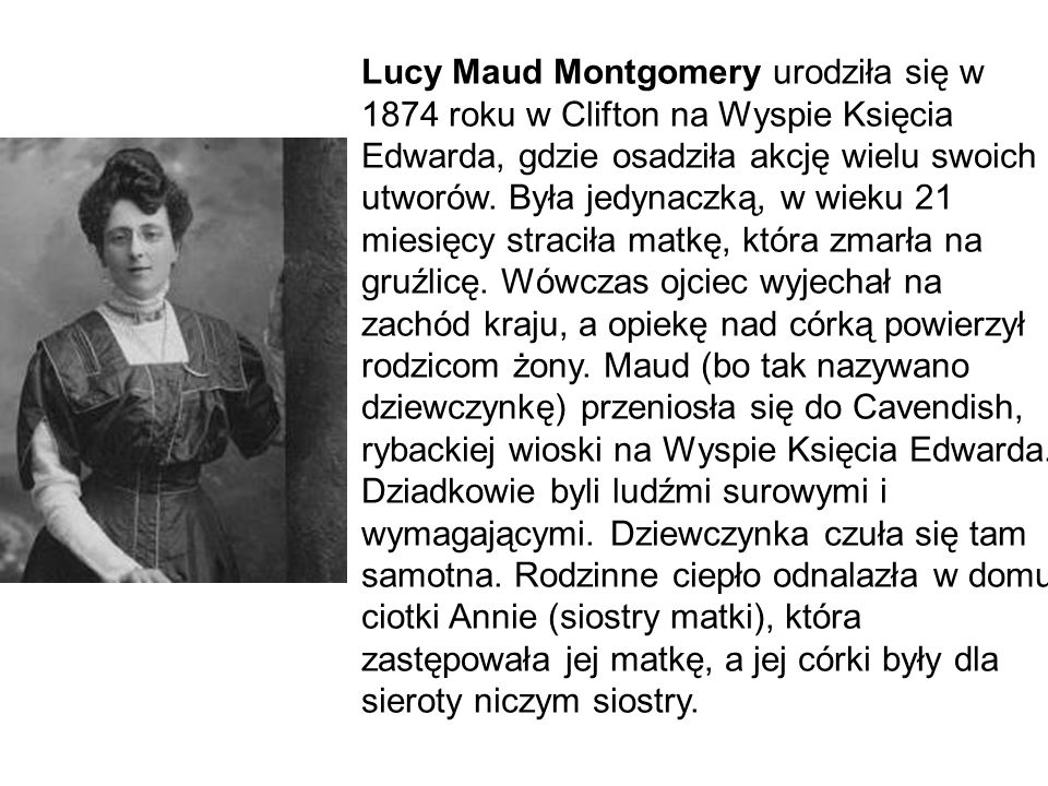 Lucy Maud Montgomery urodziła się w 1874 roku w Clifton na Wyspie Księcia Edwarda, gdzie osadziła akcję wielu swoich utworów.