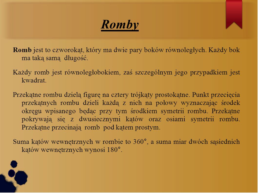 Romby Romb jest to czworokąt, który ma dwie pary boków równoległych. Każdy bok ma taką samą długość.