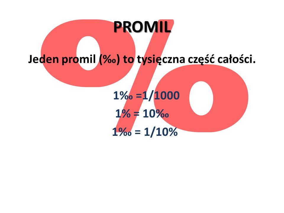 PROMIL Jeden promil (‰) to tysięczna część całości. 1‰ =1/1000 1% = 10‰ 1‰ = 1/10%