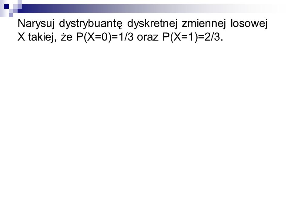 Narysuj dystrybuantę dyskretnej zmiennej losowej X takiej, że P(X=0)=1/3 oraz P(X=1)=2/3.