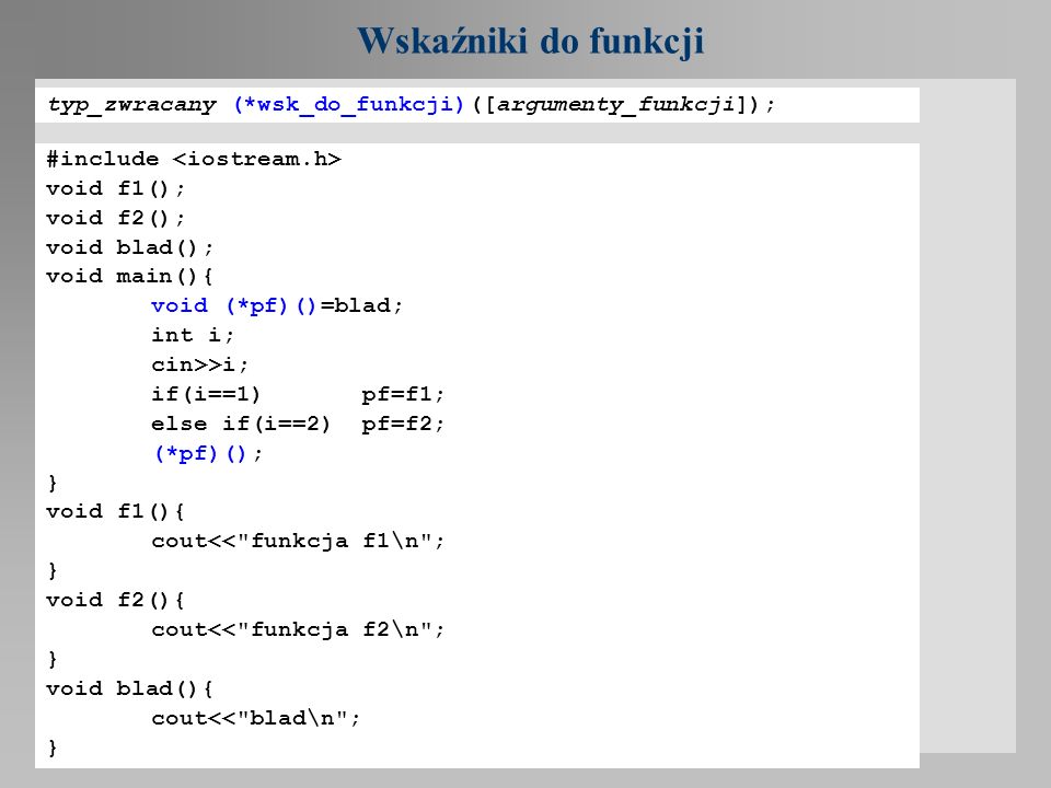 Wskaźniki do funkcji typ_zwracany (*wsk_do_funkcji)([argumenty_funkcji]); #include <iostream.h> void f1();