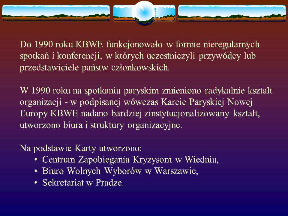 Do 1990 roku KBWE funkcjonowało w formie nieregularnych spotkań i konferencji, w których uczestniczyli przywódcy lub przedstawiciele państw członkowskich.