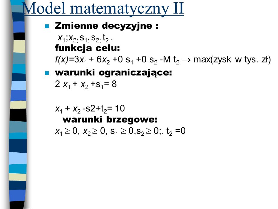 Model matematyczny II Zmienne decyzyjne : x1;x2; s1; s2; t2,. funkcja celu: f(x)=3x1 + 6x2 +0 s1 +0 s2 -M t2  max(zysk w tys. zł)