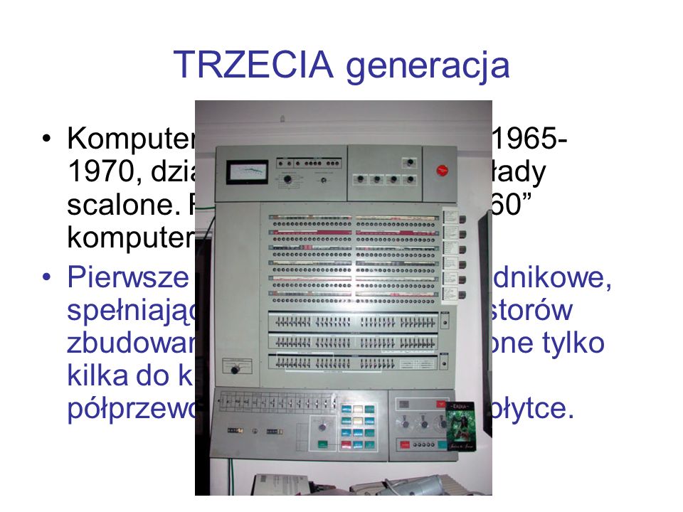 TRZECIA generacja Komputery budowane w latach , działające w oparciu o układy scalone. Rozpoczęła ją „seria 360 komputerów firmy IBM.