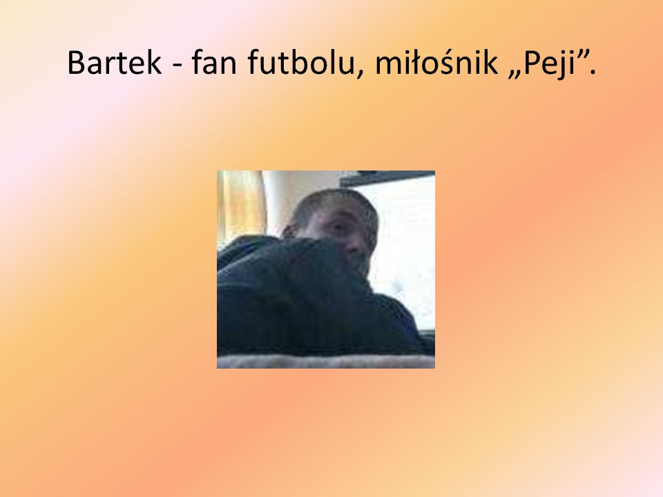 Bartek - fan futbolu, miłośnik „Peji .