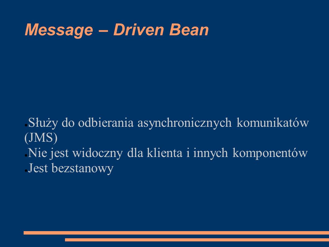 Message – Driven Bean Służy do odbierania asynchronicznych komunikatów (JMS) Nie jest widoczny dla klienta i innych komponentów.