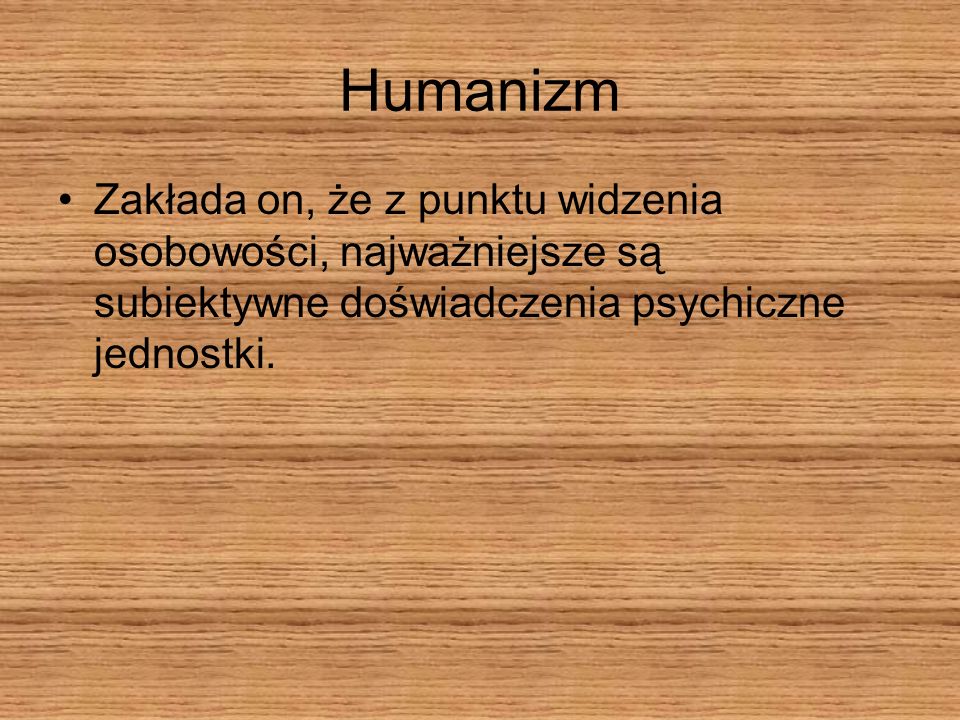 Humanizm Zakłada on, że z punktu widzenia osobowości, najważniejsze są subiektywne doświadczenia psychiczne jednostki.