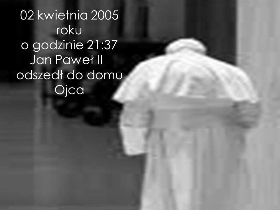 02 kwietnia 2005 roku o godzinie 21:37 Jan Paweł IIII odszedł do domu Ojca