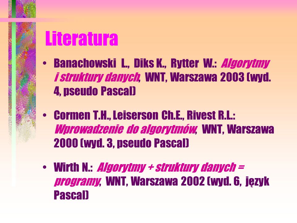 Literatura Banachowski L., Diks K., Rytter W.: Algorytmy i struktury danych, WNT, Warszawa 2003 (wyd. 4, pseudo Pascal)