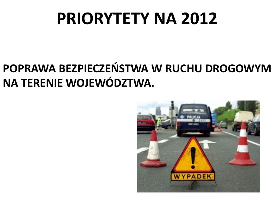 PRIORYTETY NA 2012 POPRAWA BEZPIECZEŃSTWA W RUCHU DROGOWYM NA TERENIE WOJEWÓDZTWA.