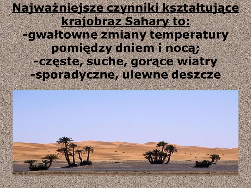 Najważniejsze czynniki kształtujące krajobraz Sahary to: -gwałtowne zmiany temperatury pomiędzy dniem i nocą; -częste, suche, gorące wiatry -sporadyczne, ulewne deszcze